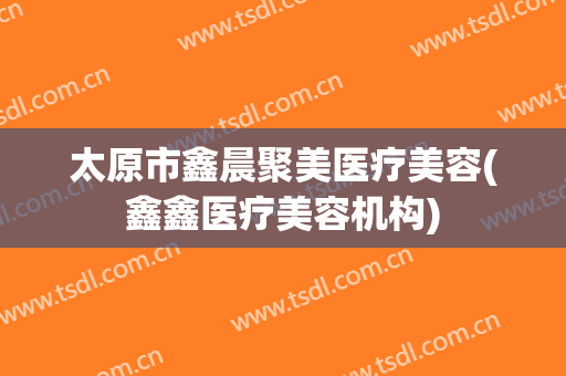 太原市鑫晨聚美医疗美容(鑫鑫医疗美容机构)