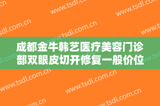 成都金牛韩艺医疗美容门诊部双眼皮切开修复一般价位是多少费用?需要多久恢复?