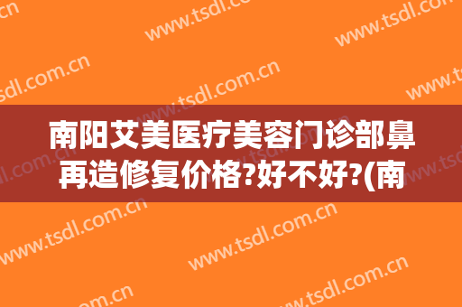 南阳艾美医疗美容门诊部鼻再造修复价格?好不好?(南阳艾美医疗整形医院)