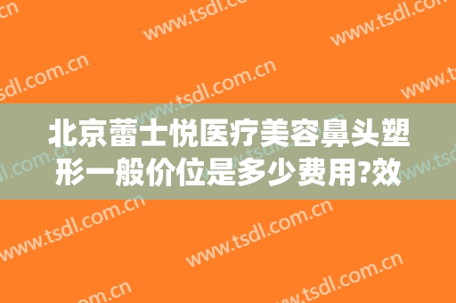 北京蕾士悦医疗美容鼻头塑形一般价位是多少费用?效果怎么样?(北京蕾士悦容医疗美容怎么样)
