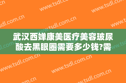 武汉西婵康美医疗美容玻尿酸去黑眼圈需要多少钱?需要多久恢复?