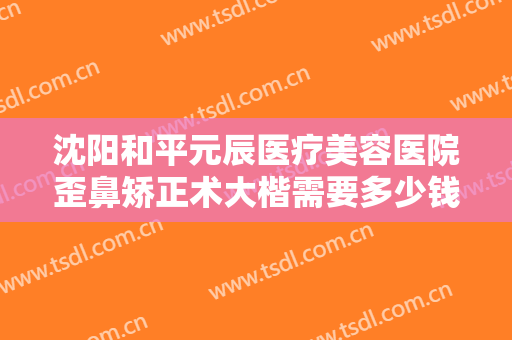 沈阳和平元辰医疗美容医院歪鼻矫正术大楷需要多少钱?多长时间恢复?