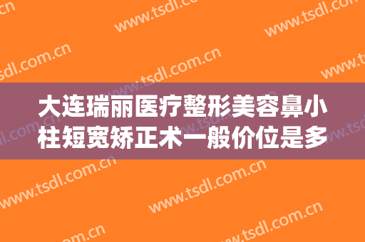 大连瑞丽医疗整形美容鼻小柱短宽矫正术一般价位是多少钱?贵不贵?(鼻小柱整形费用)