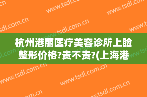 杭州港丽医疗美容诊所上睑整形价格?贵不贵?(上海港丽医疗美容医院怎么样)