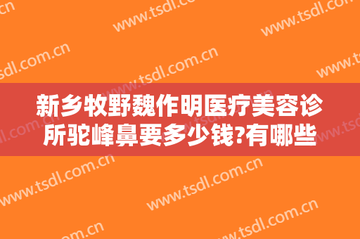 新乡牧野魏作明医疗美容诊所驼峰鼻要多少钱?有哪些优势?