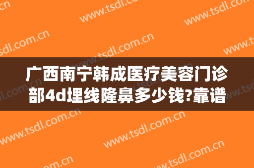 广西南宁韩成医疗美容门诊部4d埋线隆鼻多少钱?靠谱吗?(南宁韩成医疗整形好吗)