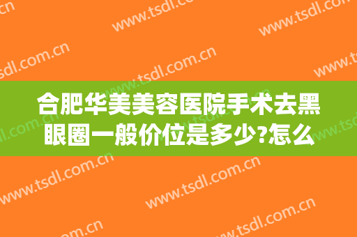 合肥华美美容医院手术去黑眼圈一般价位是多少?怎么样?(合肥华美整形医院去眼袋怎么样)