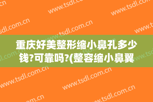 重庆好美整形缩小鼻孔多少钱?可靠吗?(整容缩小鼻翼多少钱)