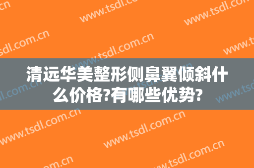 清远华美整形侧鼻翼倾斜什么价格?有哪些优势?