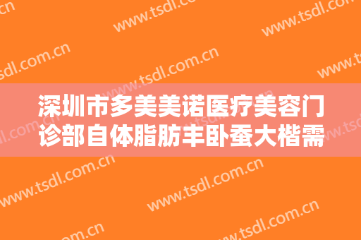 深圳市多美美诺医疗美容门诊部自体脂肪丰卧蚕大楷需要多少钱?需要多久恢复?