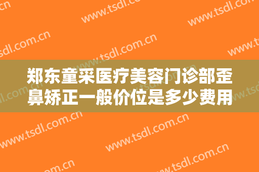 郑东童采医疗美容门诊部歪鼻矫正一般价位是多少费用?多长时间恢复?