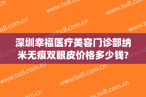 深圳幸福医疗美容门诊部纳米无痕双眼皮价格多少钱?靠谱吗?(深圳幸福医疗美容医院)