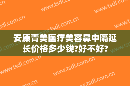 安康青美医疗美容鼻中隔延长价格多少钱?好不好?