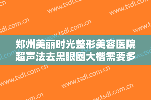 郑州美丽时光整形美容医院超声法去黑眼圈大楷需要多少费用?有哪些优势?