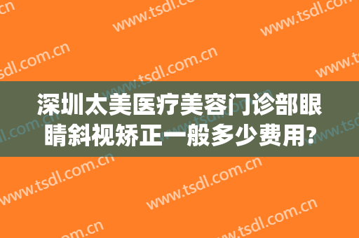 深圳太美医疗美容门诊部眼睛斜视矫正一般多少费用?贵不贵?(深圳太美医疗整形)