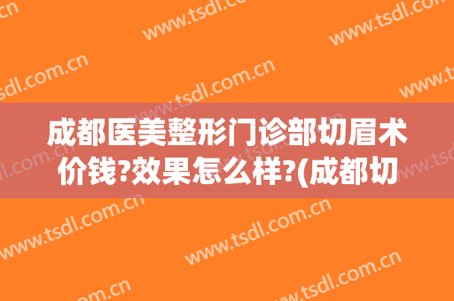 成都医美整形门诊部切眉术价钱?效果怎么样?(成都切眉哪家医院好)