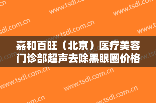 嘉和百旺（北京）医疗美容门诊部超声去除黑眼圈价格?可靠吗?