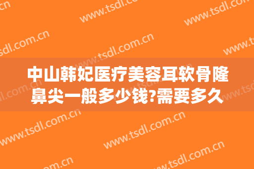 中山韩妃医疗美容耳软骨隆鼻尖一般多少钱?需要多久恢复?(做完耳软骨隆鼻要多少可以恢复)