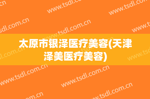 太原市银泽医疗美容(天津泽美医疗美容)