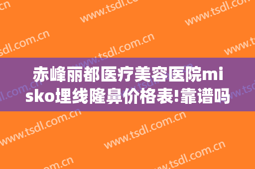 赤峰丽都医疗美容医院misko埋线隆鼻价格表!靠谱吗?(misko埋线隆鼻要多少钱)