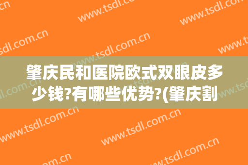 肇庆民和医院欧式双眼皮多少钱?有哪些优势?(肇庆割双眼皮多少钱)