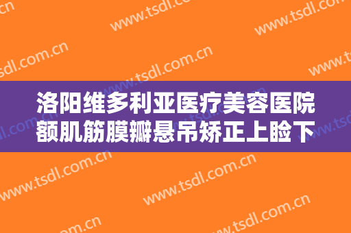 洛阳维多利亚医疗美容医院额肌筋膜瓣悬吊矫正上睑下垂价钱?有哪些优势?
