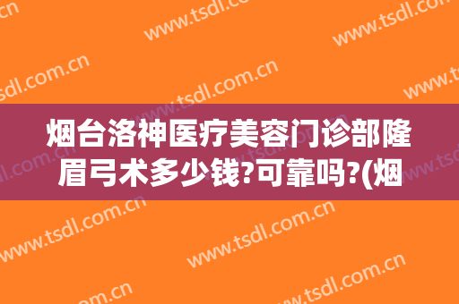 烟台洛神医疗美容门诊部隆眉弓术多少钱?可靠吗?(烟台洛神美容整形医院地址)
