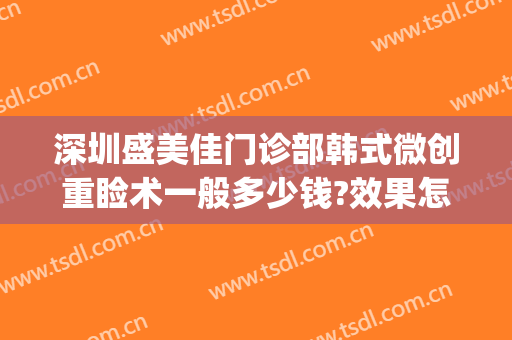 深圳盛美佳门诊部韩式微创重睑术一般多少钱?效果怎么样?(深圳盛美佳医疗美容怎么样)
