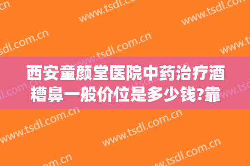 西安童颜堂医院中药治疗酒糟鼻一般价位是多少钱?靠谱吗?(酒糟鼻治疗要花多少钱)