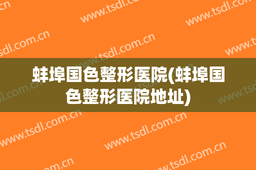 蚌埠国色整形医院(蚌埠国色整形医院地址)