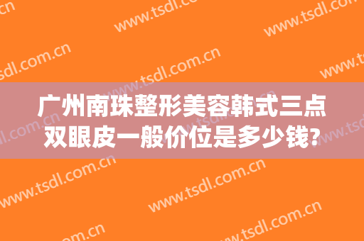 广州南珠整形美容韩式三点双眼皮一般价位是多少钱?贵不贵?(广州哪家整双眼皮好)