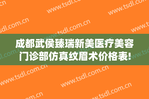 成都武侯臻瑞新美医疗美容门诊部仿真纹眉术价格表!效果怎么样?(成都武侯新生医疗美容门诊部)