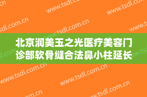 北京润美玉之光医疗美容门诊部软骨缝合法鼻小柱延长价格?怎么样?(北京润美玉之光医疗美容门诊部好不好)