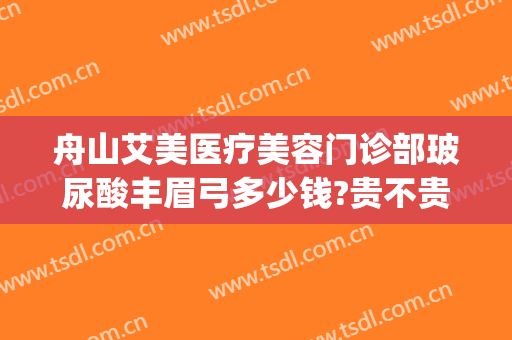 舟山艾美医疗美容门诊部玻尿酸丰眉弓多少钱?贵不贵?(舟山艾美医疗整形医院好吗)