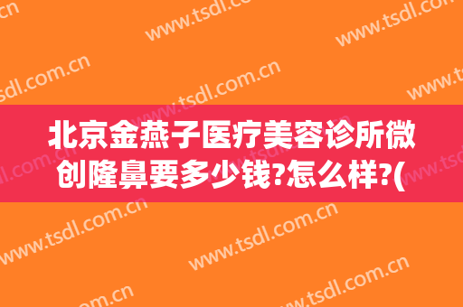 北京金燕子医疗美容诊所微创隆鼻要多少钱?怎么样?(北京燕子整形)