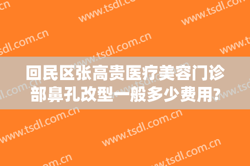 回民区张高贵医疗美容门诊部鼻孔改型一般多少费用?靠谱吗?(张高贵医疗美容医院怎么样)