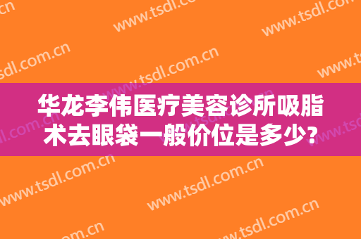 华龙李伟医疗美容诊所吸脂术去眼袋一般价位是多少?多长时间恢复?