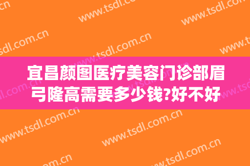 宜昌颜图医疗美容门诊部眉弓隆高需要多少钱?好不好?(眉弓整形医生)