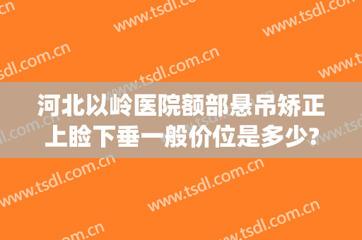 河北以岭医院额部悬吊矫正上睑下垂一般价位是多少?可靠吗?(上睑下垂悬吊额肌)