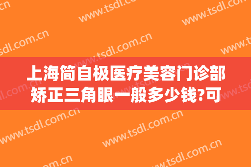 上海简自极医疗美容门诊部矫正三角眼一般多少钱?可靠吗?(上海第九人民医院眼科整形)
