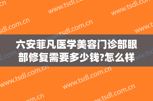 六安菲凡医学美容门诊部眼部修复需要多少钱?怎么样?(六安菲凡医疗美容怎么咨询)