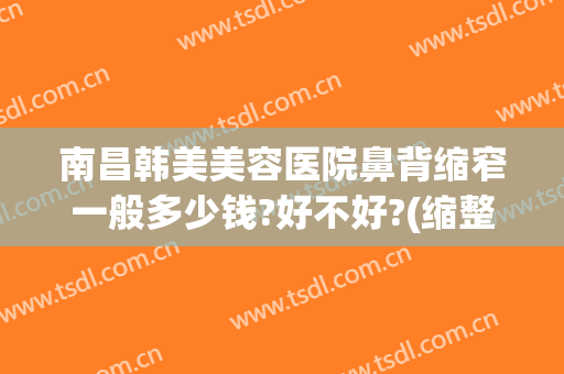 南昌韩美美容医院鼻背缩窄一般多少钱?好不好?(缩整形鼻头要多少钱)