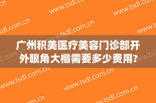 广州积美医疗美容门诊部开外眼角大楷需要多少费用?好不好?(广州积美医疗美容医院)