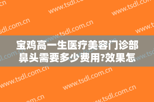 宝鸡高一生医疗美容门诊部鼻头需要多少费用?效果怎么样?