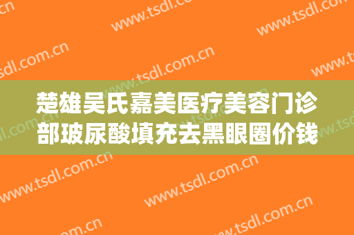 楚雄吴氏嘉美医疗美容门诊部玻尿酸填充去黑眼圈价钱?效果怎么样?(楚雄吴氏嘉美整形医院)