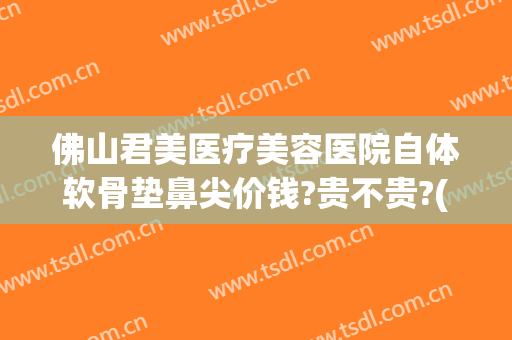 佛山君美医疗美容医院自体软骨垫鼻尖价钱?贵不贵?(自体软骨鼻整形价格)