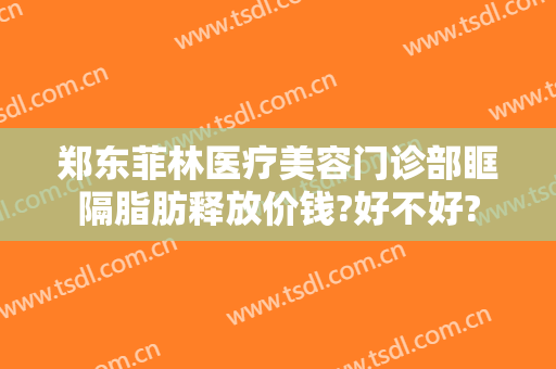 郑东菲林医疗美容门诊部眶隔脂肪释放价钱?好不好?