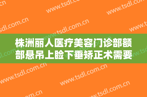 株洲丽人医疗美容门诊部额部悬吊上睑下垂矫正术需要多少费用?多长时间恢复?