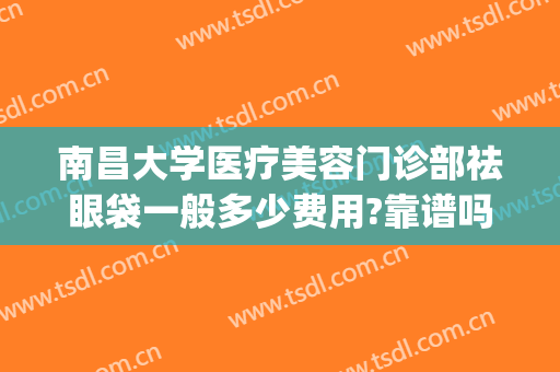 南昌大学医疗美容门诊部祛眼袋一般多少费用?靠谱吗?(南昌一附院祛眼袋)