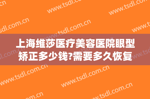 上海维莎医疗美容医院眼型矫正多少钱?需要多久恢复?(做眼矫正手术多少钱)